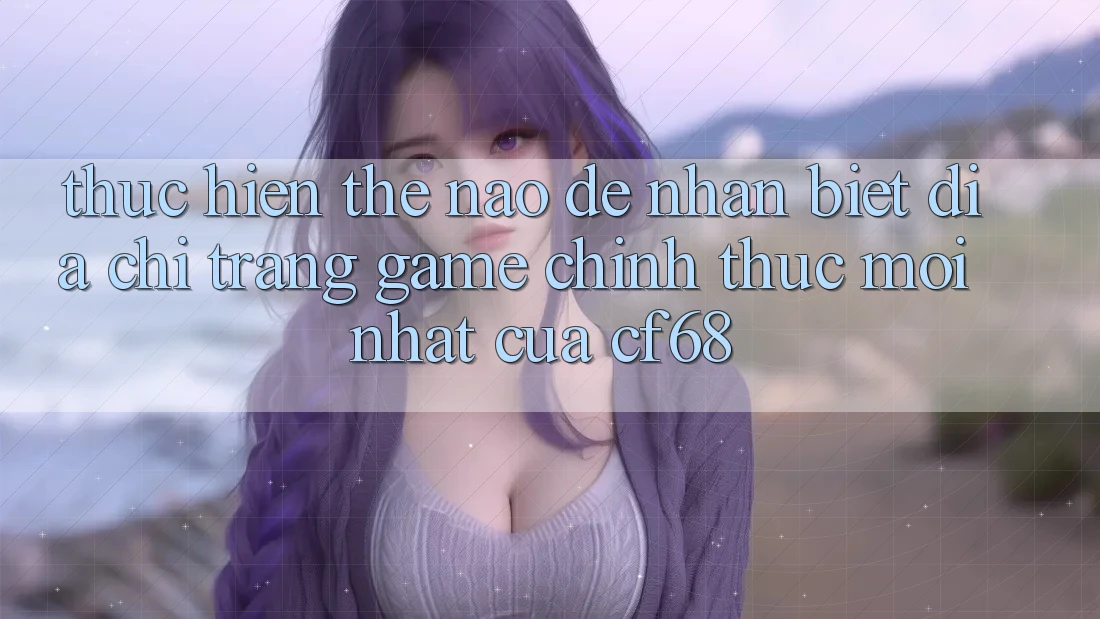 Thực hiện Thế Nào Để Nhận Biết Địa chỉ trang Game Chính Thức Mới nhất Của cf68?