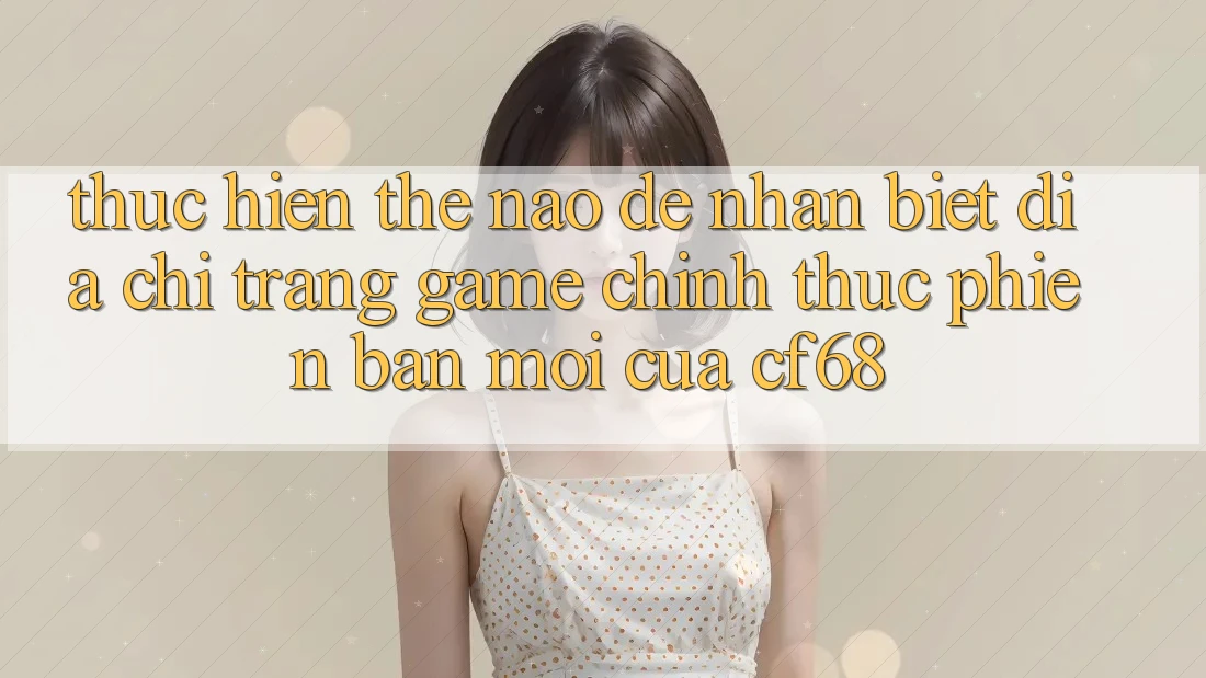 Thực hiện Thế Nào Để Nhận Biết Địa chỉ trang Game Chính Thức Phiên bản mới Của cf68? Thực hiện Thế Nào Để Nhận Biết Địa chỉ trang Game Chính Thức Phiên bản mới Của cf68?