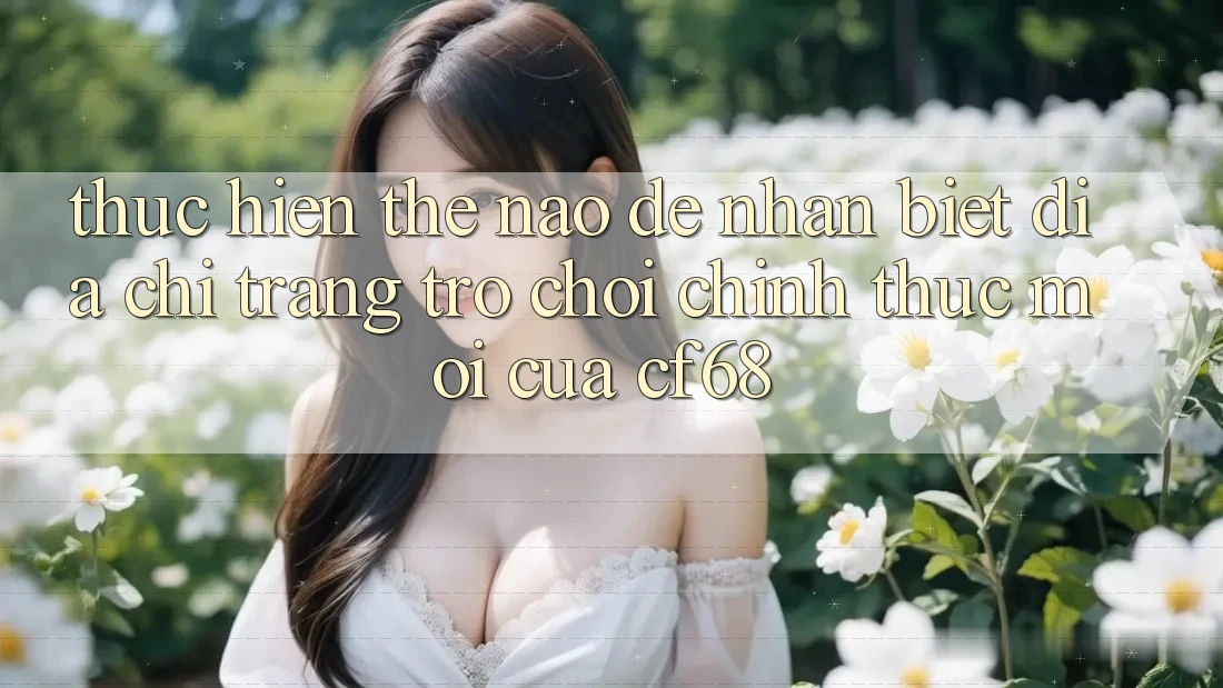 Thực hiện Thế Nào Để Nhận Biết Địa chỉ trang Trò chơi Chính Thức Mới Của cf68? Thực hiện Thế Nào Để Nhận Biết Địa chỉ trang Trò chơi Chính Thức Mới Của cf68?