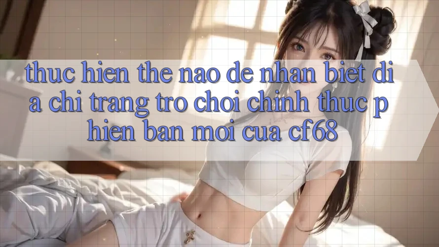 Thực hiện Thế Nào Để Nhận Biết Địa chỉ trang Trò chơi Chính Thức Phiên bản mới Của cf68? Thực hiện Thế Nào Để Nhận Biết Địa chỉ trang Trò chơi Chính Thức Phiên bản mới Của cf68?