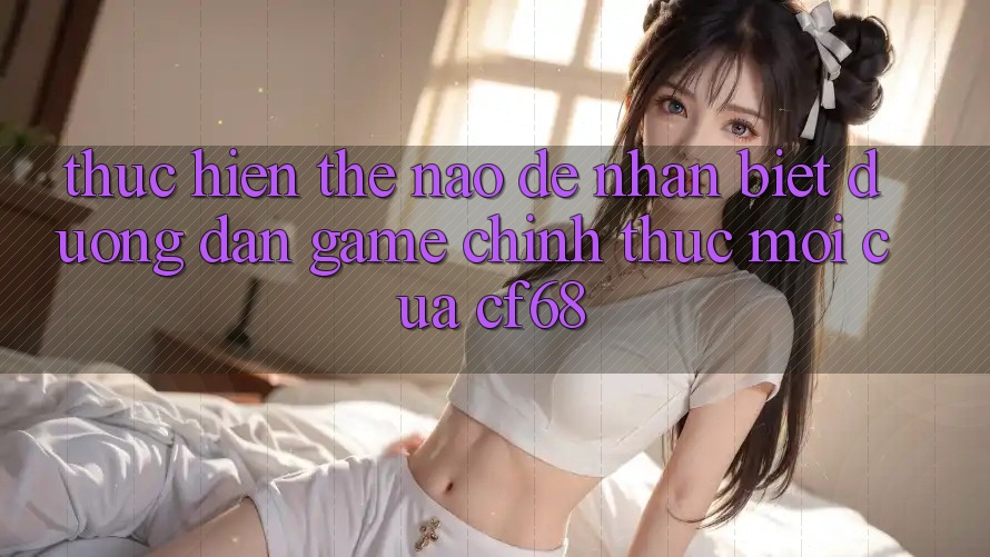 Thực hiện Thế Nào Để Nhận Biết Đường dẫn Game Chính Thức Mới Của cf68?