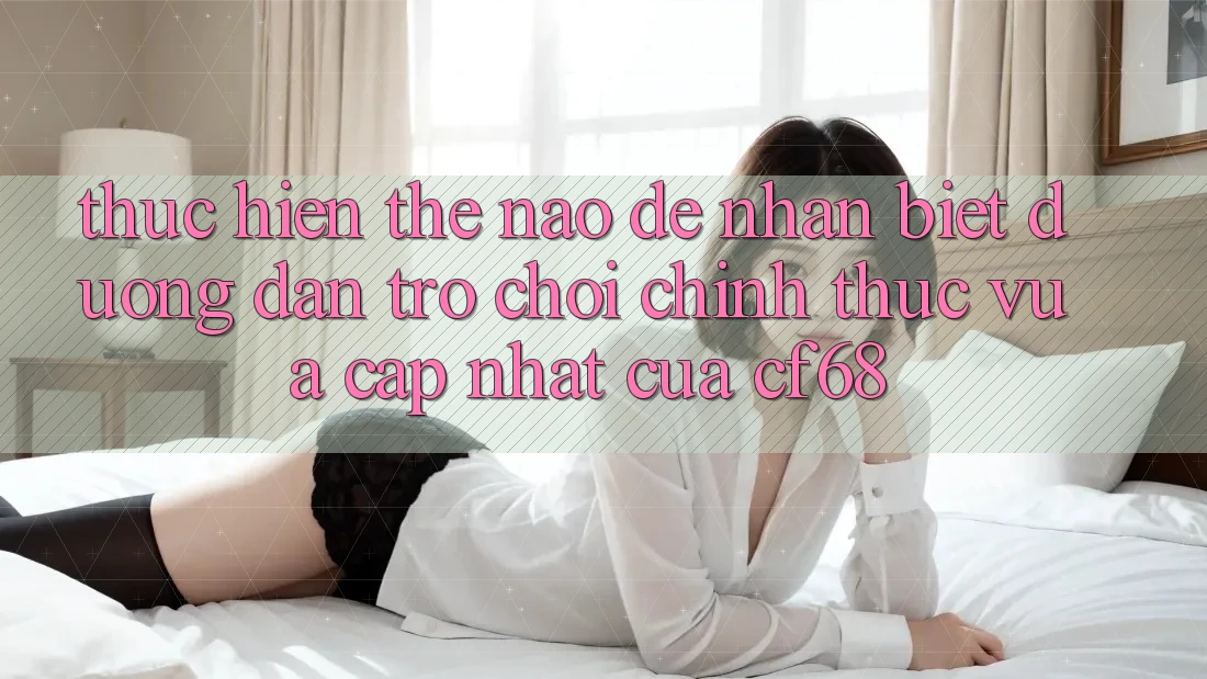 Thực hiện Thế Nào Để Nhận Biết Đường dẫn Trò chơi Chính Thức Vừa cập nhật Của cf68?