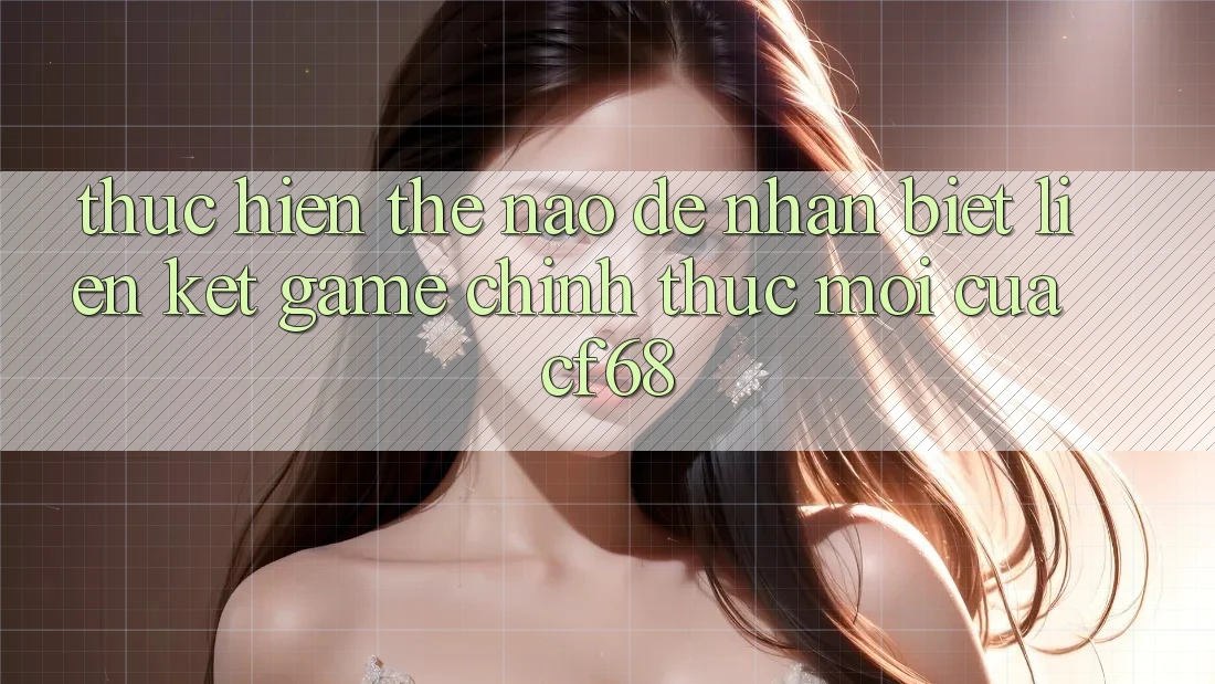 Thực hiện Thế Nào Để Nhận Biết Liên kết Game Chính Thức Mới Của cf68? Thực hiện Thế Nào Để Nhận Biết Liên kết Game Chính Thức Mới Của cf68?