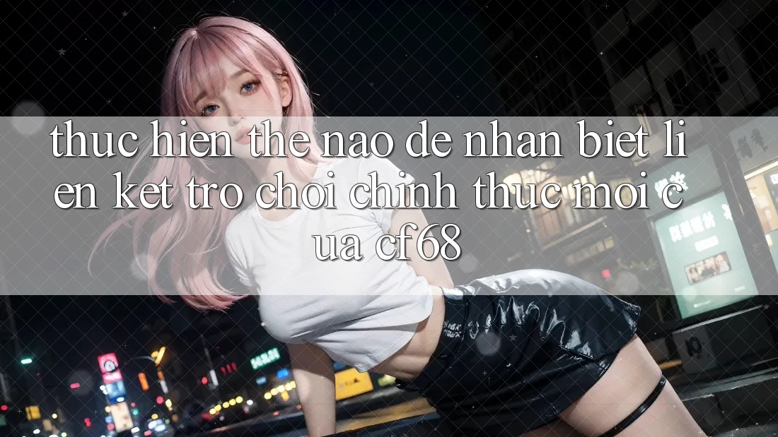 Thực hiện Thế Nào Để Nhận Biết Liên kết Trò chơi Chính Thức Mới Của cf68? Thực hiện Thế Nào Để Nhận Biết Liên kết Trò chơi Chính Thức Mới Của cf68?