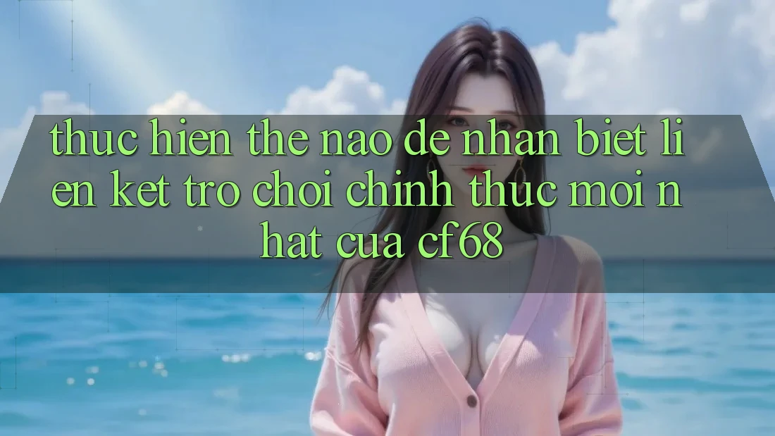 Thực hiện Thế Nào Để Nhận Biết Liên kết Trò chơi Chính Thức Mới nhất Của cf68?