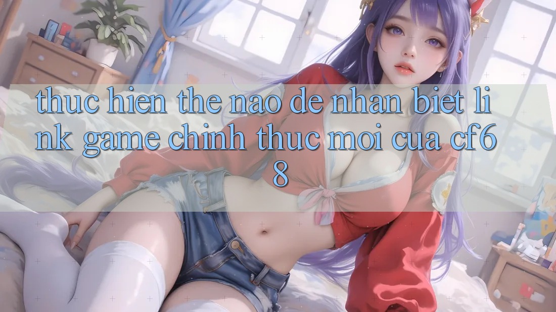 Thực hiện Thế Nào Để Nhận Biết Link Game Chính Thức Mới Của cf68? Thực hiện Thế Nào Để Nhận Biết Link Game Chính Thức Mới Của cf68?