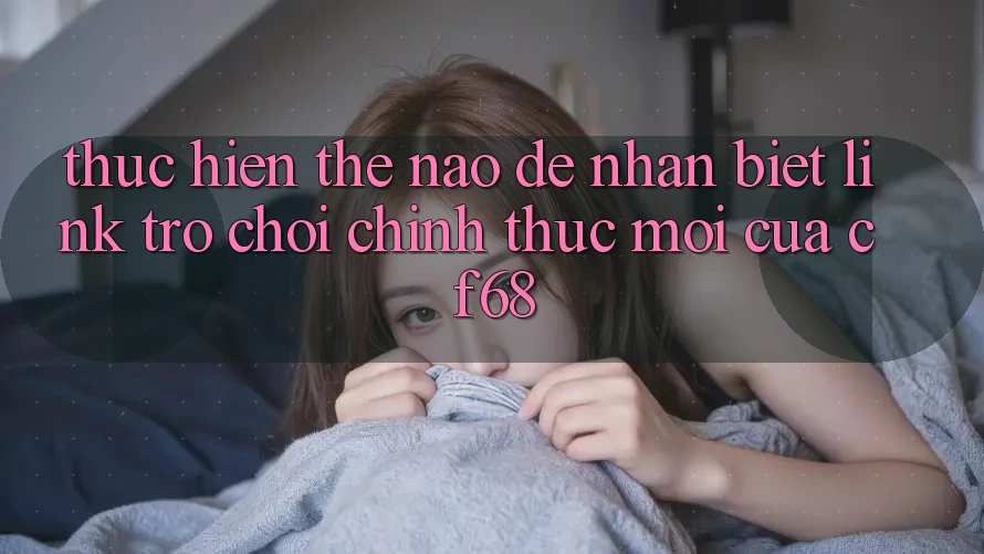 Thực hiện Thế Nào Để Nhận Biết Link Trò chơi Chính Thức Mới Của cf68? Thực hiện Thế Nào Để Nhận Biết Link Trò chơi Chính Thức Mới Của cf68?