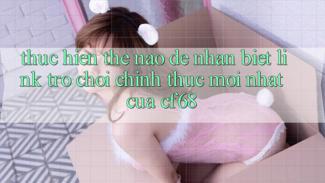 Thực hiện Thế Nào Để Nhận Biết Link Trò chơi Chính Thức Mới nhất Của cf68? Thực hiện Thế Nào Để Nhận Biết Link Trò chơi Chính Thức Mới nhất Của cf68?