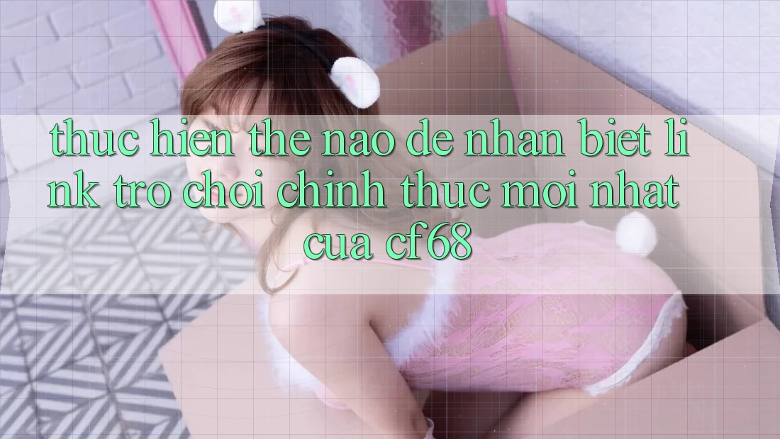 Thực hiện Thế Nào Để Nhận Biết Link Trò chơi Chính Thức Mới nhất Của cf68?