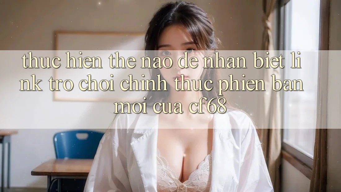 Thực hiện Thế Nào Để Nhận Biết Link Trò chơi Chính Thức Phiên bản mới Của cf68? Thực hiện Thế Nào Để Nhận Biết Link Trò chơi Chính Thức Phiên bản mới Của cf68?