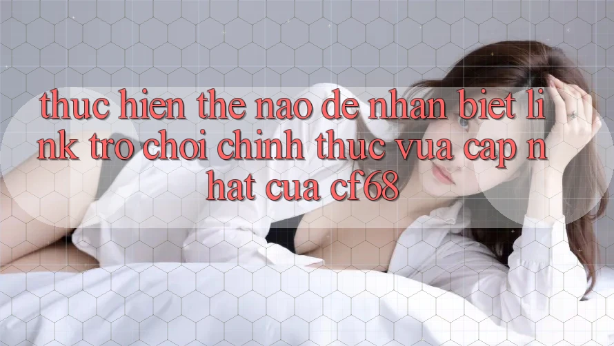 Thực hiện Thế Nào Để Nhận Biết Link Trò chơi Chính Thức Vừa cập nhật Của cf68?