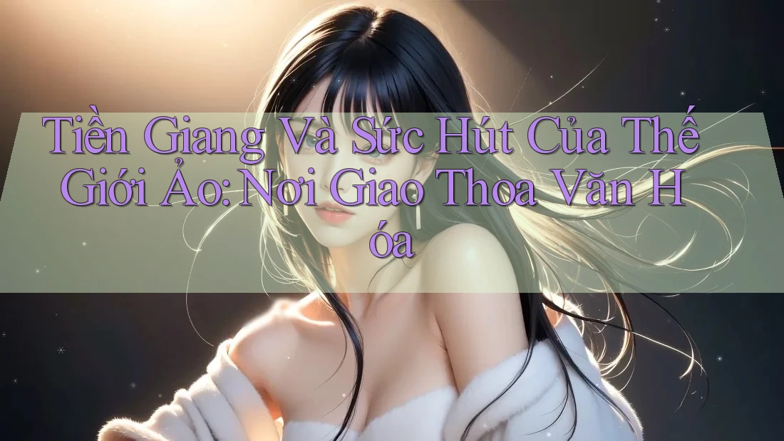 Tiền Giang Và Sức Hút Của Thế Giới Ảo: Nơi Giao Thoa Văn Hóa