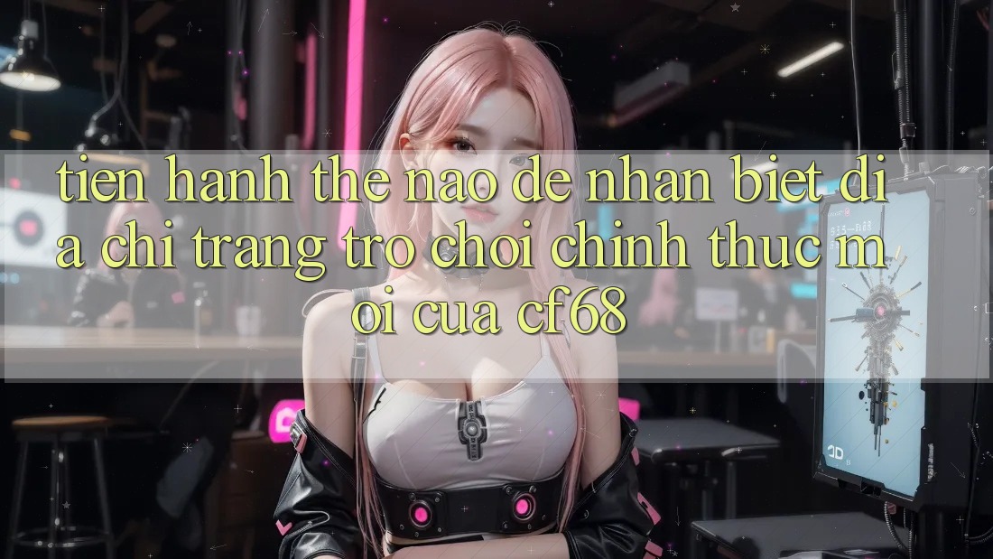 Tiến hành Thế Nào Để Nhận Biết Địa chỉ trang Trò chơi Chính Thức Mới Của cf68? Tiến hành Thế Nào Để Nhận Biết Địa chỉ trang Trò chơi Chính Thức Mới Của cf68?