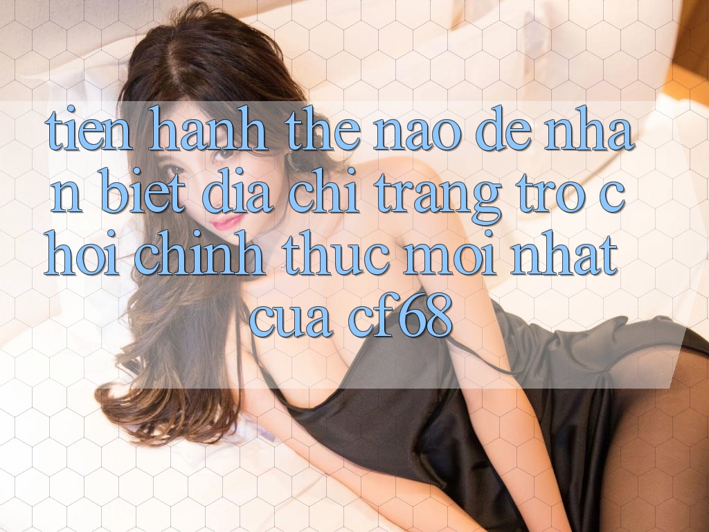 Tiến hành Thế Nào Để Nhận Biết Địa chỉ trang Trò chơi Chính Thức Mới nhất Của cf68?