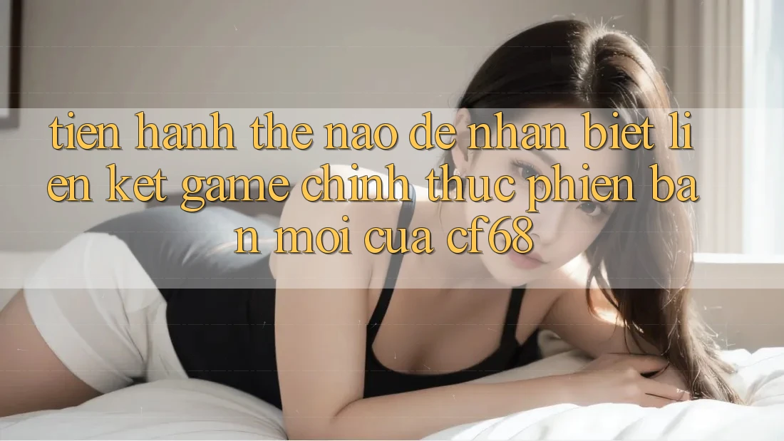 Tiến hành Thế Nào Để Nhận Biết Liên kết Game Chính Thức Phiên bản mới Của cf68?