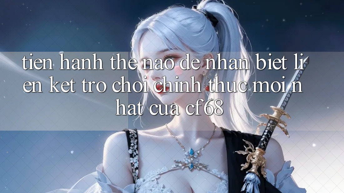 Tiến hành Thế Nào Để Nhận Biết Liên kết Trò chơi Chính Thức Mới nhất Của cf68?