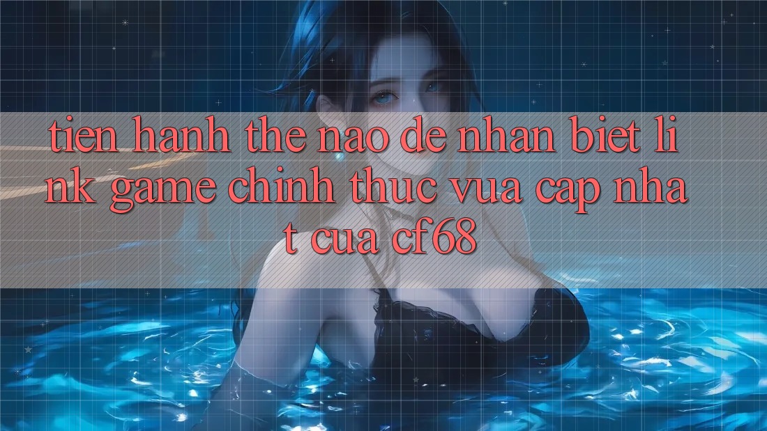 Tiến hành Thế Nào Để Nhận Biết Link Game Chính Thức Vừa cập nhật Của cf68?