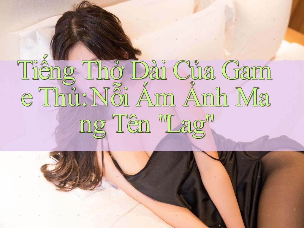 Tiếng Thở Dài Của Game Thủ: Nỗi Ám Ảnh Mang Tên “Lag”