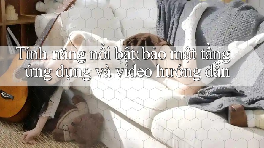 Tính năng nổi bật: bảo mật tầng ứng dụng và video hướng dẫn