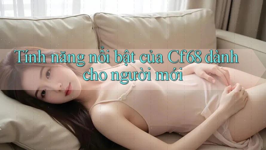 Tính năng nổi bật của Cf68 dành cho người mới