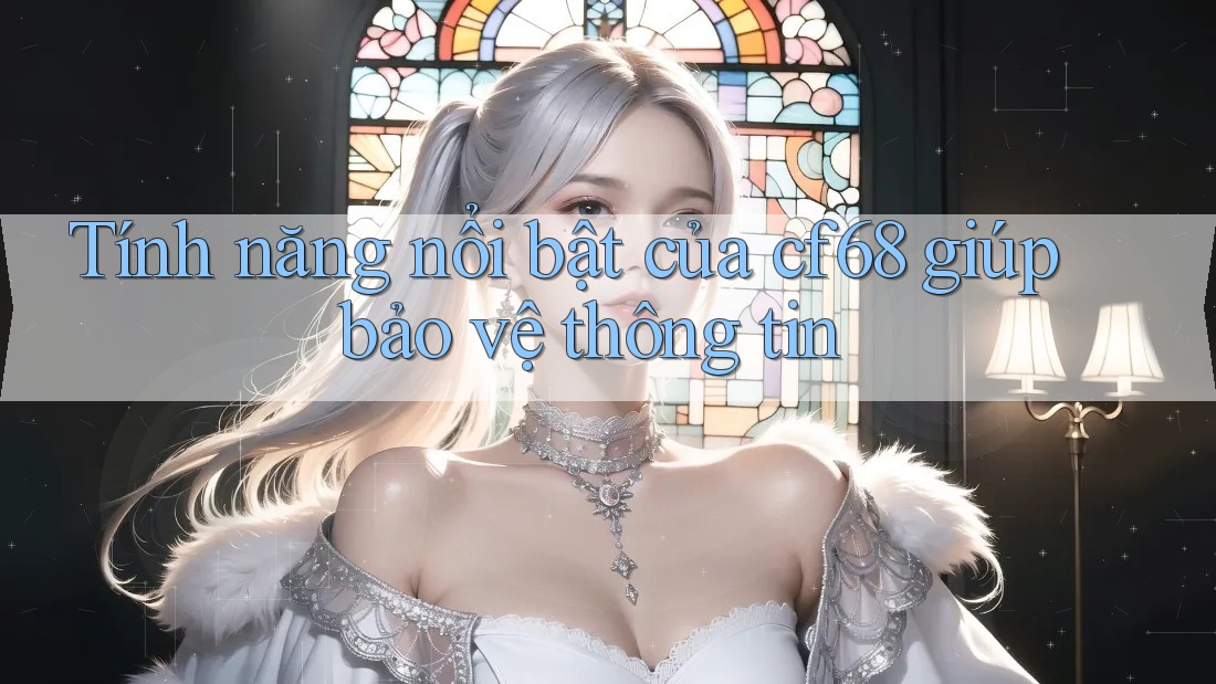 Tính năng nổi bật của cf68 giúp bảo vệ thông tin