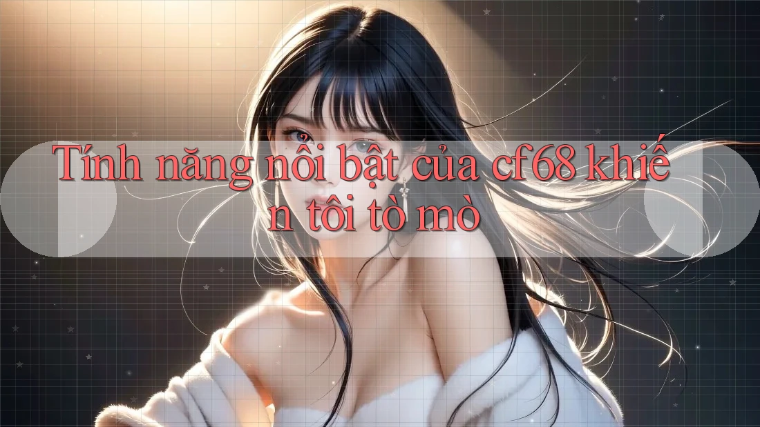 Tính năng nổi bật của cf68 khiến tôi tò mò