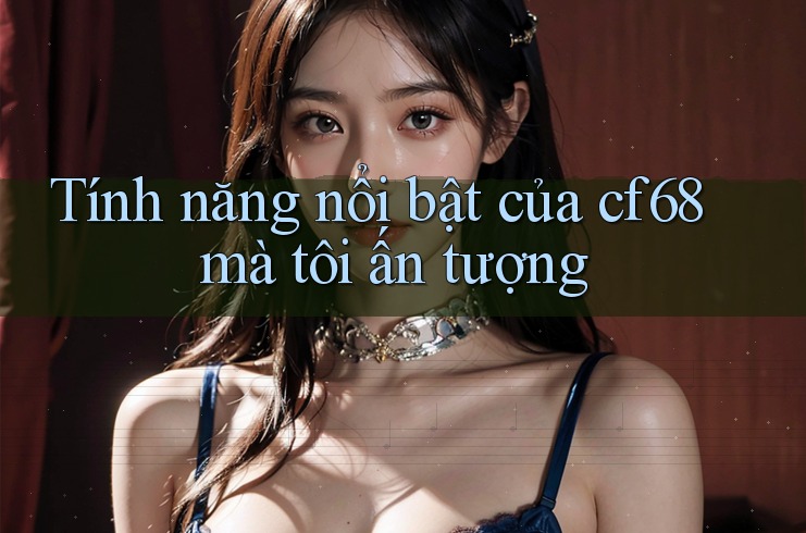 Tính năng nổi bật của cf68 mà tôi ấn tượng