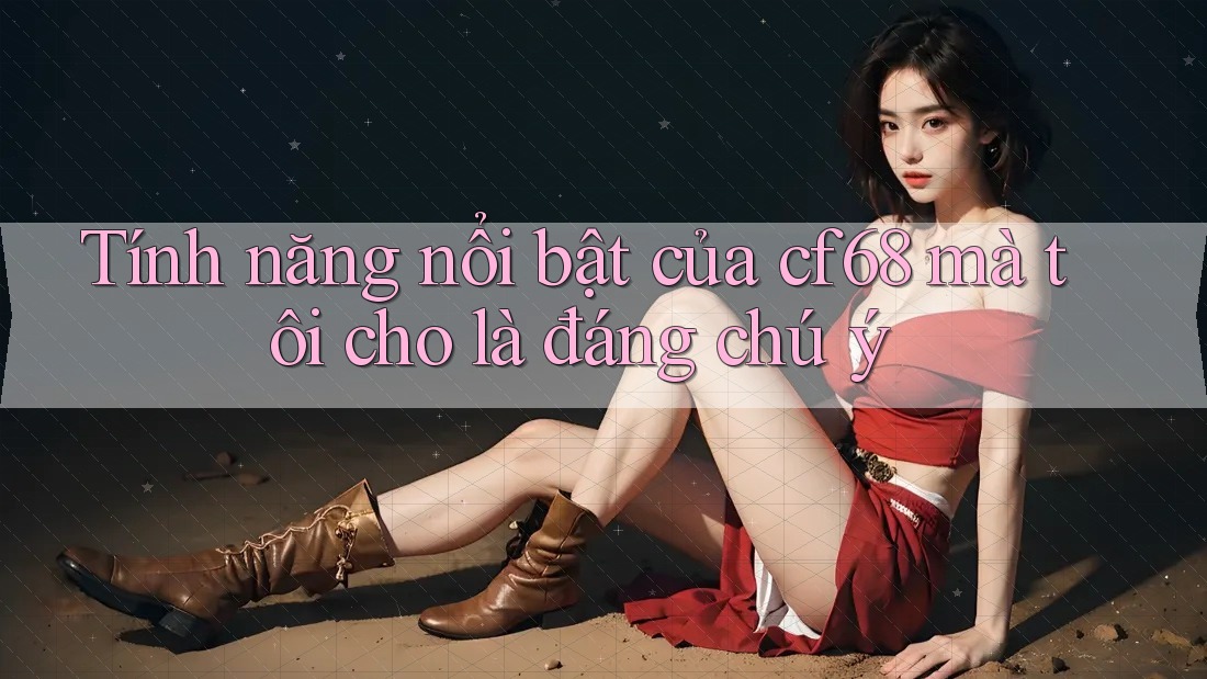 Tính năng nổi bật của cf68 mà tôi cho là đáng chú ý