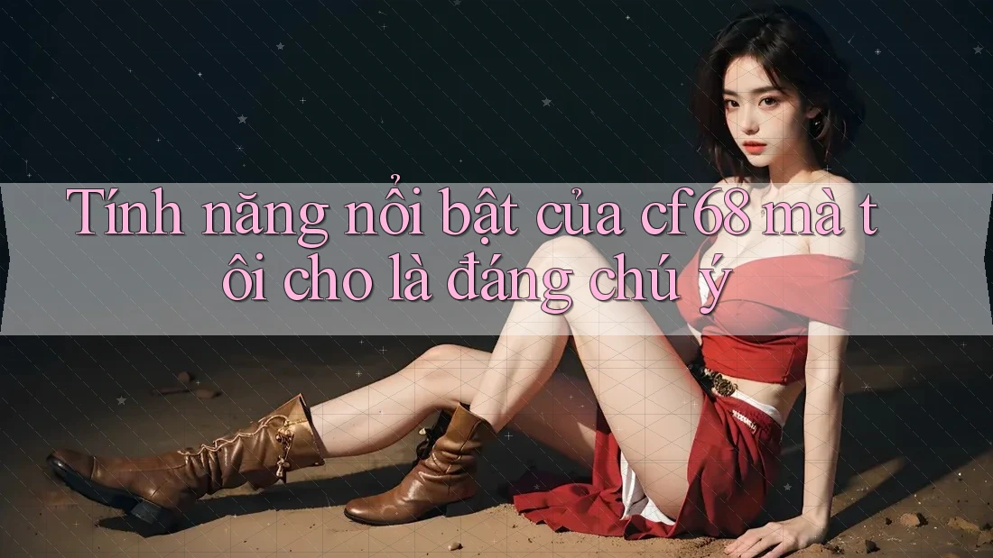 Tính năng nổi bật của cf68 mà tôi cho là đáng chú ý