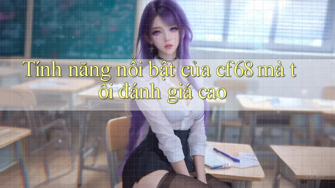 Tính năng nổi bật của cf68 mà tôi đánh giá cao