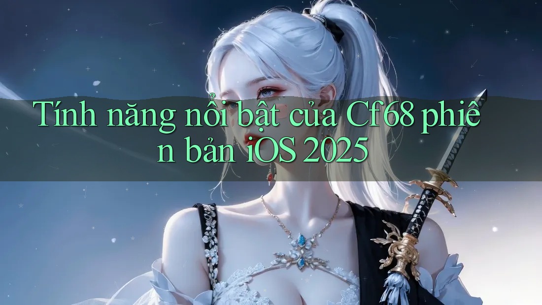Tính năng nổi bật của Cf68 phiên bản iOS 2025