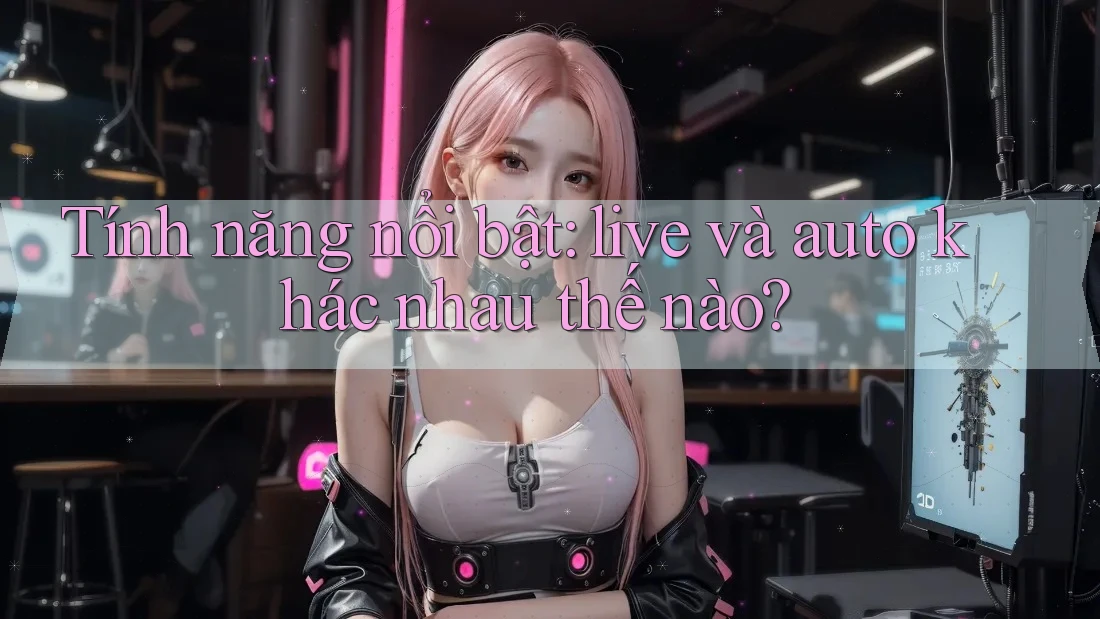 Tính năng nổi bật: live và auto khác nhau thế nào?