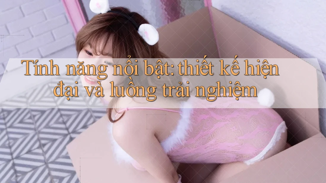 Tính năng nổi bật: thiết kế hiện đại và luồng trải nghiệm