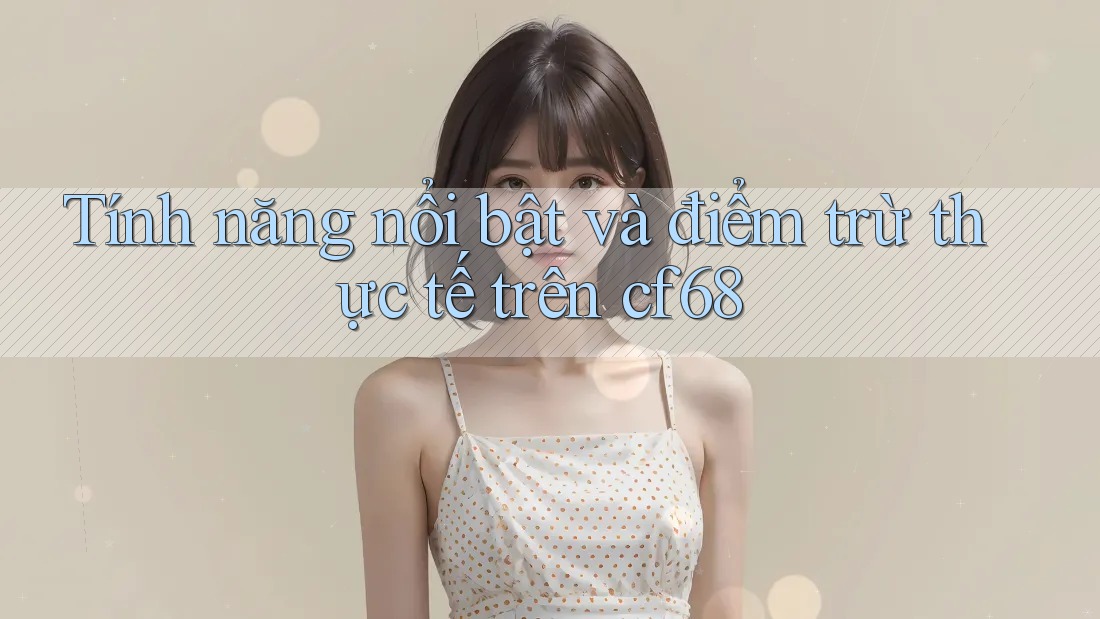 Tính năng nổi bật và điểm trừ thực tế trên cf68