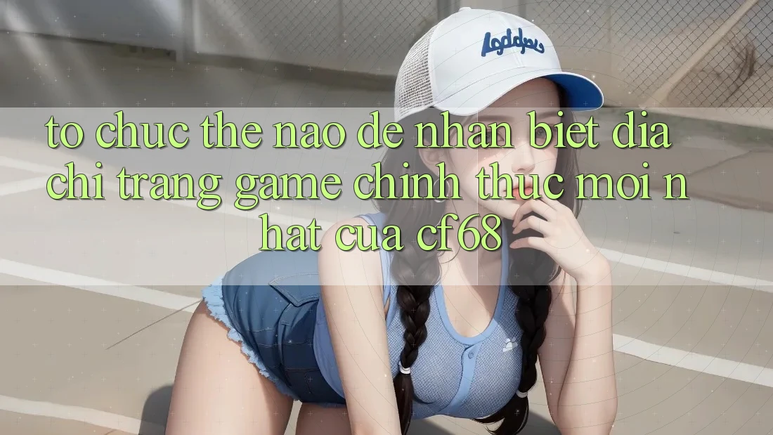 Tổ chức Thế Nào Để Nhận Biết Địa chỉ trang Game Chính Thức Mới nhất Của cf68?