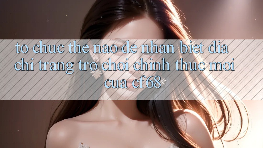Tổ chức Thế Nào Để Nhận Biết Địa chỉ trang Trò chơi Chính Thức Mới Của cf68? Tổ chức Thế Nào Để Nhận Biết Địa chỉ trang Trò chơi Chính Thức Mới Của cf68?