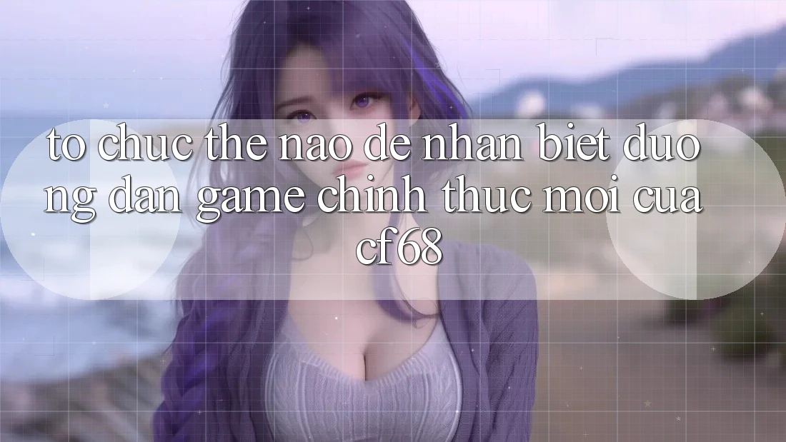 Tổ chức Thế Nào Để Nhận Biết Đường dẫn Game Chính Thức Mới Của cf68?