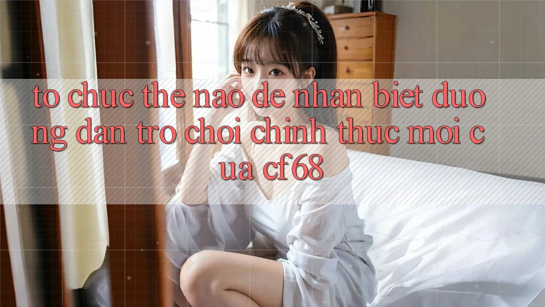 Tổ chức Thế Nào Để Nhận Biết Đường dẫn Trò chơi Chính Thức Mới Của cf68? Tổ chức Thế Nào Để Nhận Biết Đường dẫn Trò chơi Chính Thức Mới Của cf68?