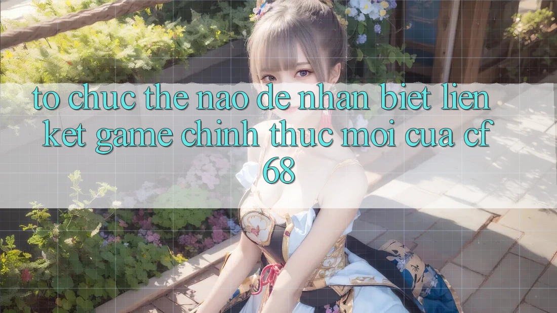Tổ chức Thế Nào Để Nhận Biết Liên kết Game Chính Thức Mới Của cf68?