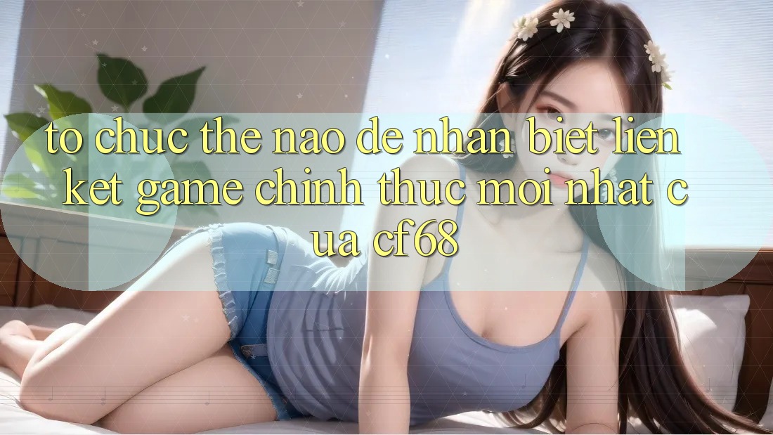 Tổ chức Thế Nào Để Nhận Biết Liên kết Game Chính Thức Mới nhất Của cf68?