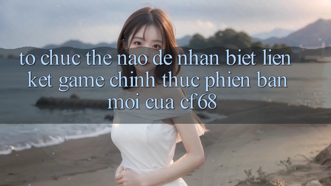 Tổ chức Thế Nào Để Nhận Biết Liên kết Game Chính Thức Phiên bản mới Của cf68?