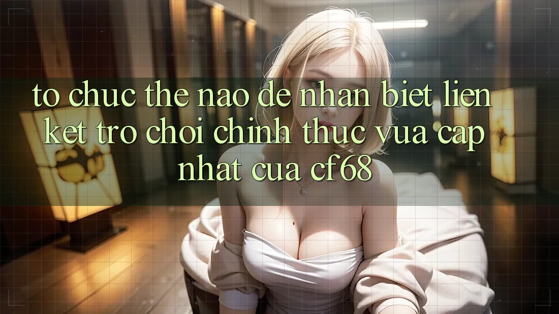 Tổ chức Thế Nào Để Nhận Biết Liên kết Trò chơi Chính Thức Vừa cập nhật Của cf68?
