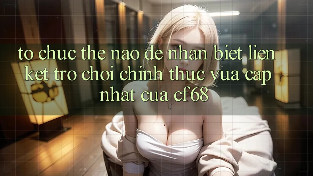 Tổ chức Thế Nào Để Nhận Biết Liên kết Trò chơi Chính Thức Vừa cập nhật Của cf68?