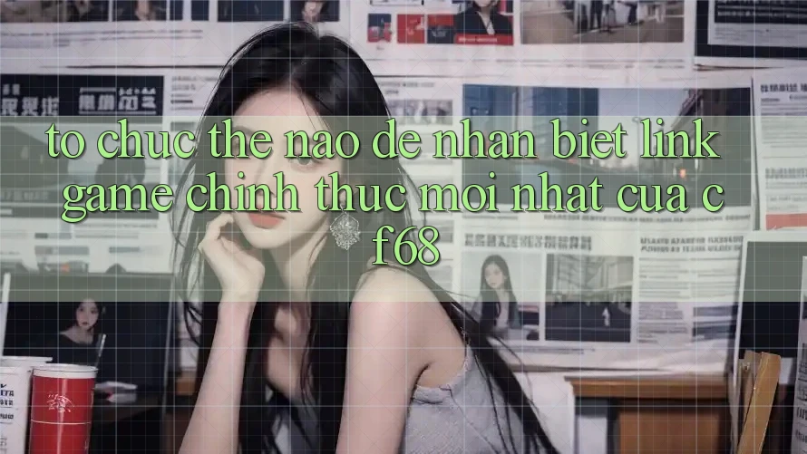 Tổ chức Thế Nào Để Nhận Biết Link Game Chính Thức Mới nhất Của cf68? Tổ chức Thế Nào Để Nhận Biết Link Game Chính Thức Mới nhất Của cf68?