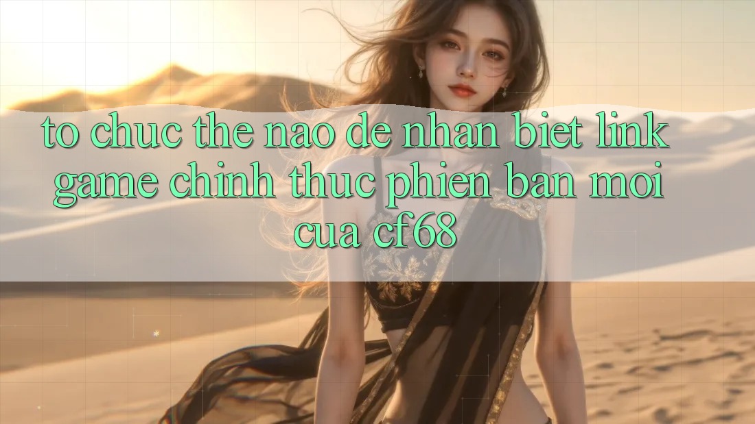 Tổ chức Thế Nào Để Nhận Biết Link Game Chính Thức Phiên bản mới Của cf68?