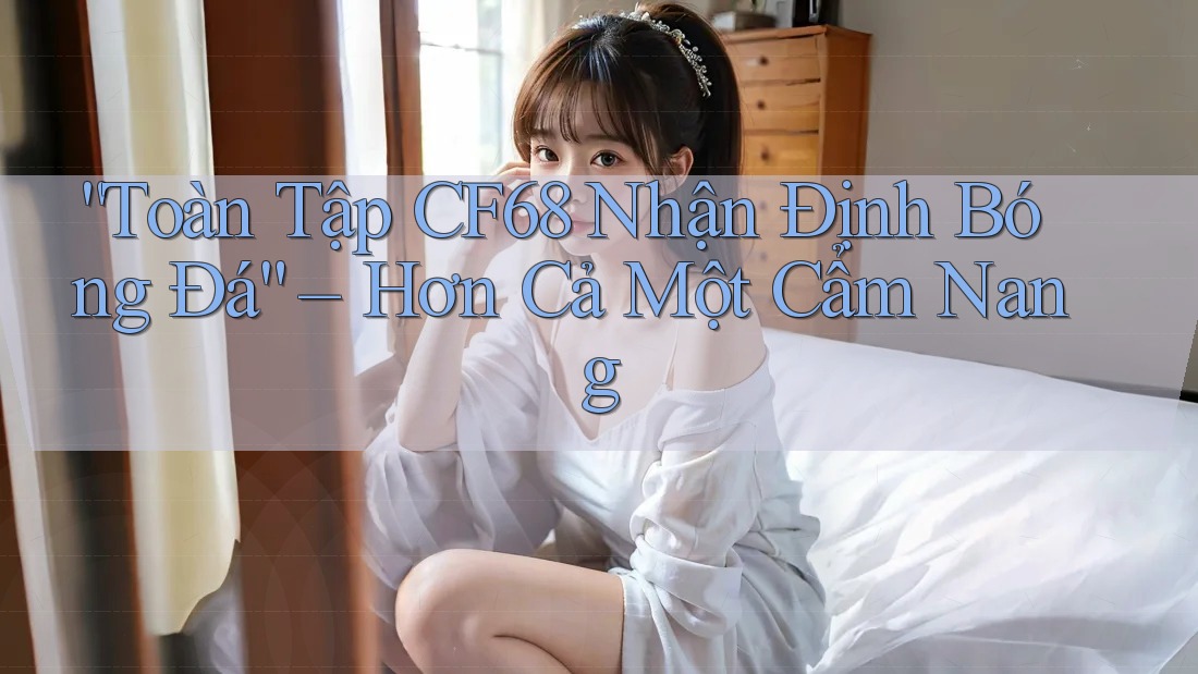 “Toàn Tập CF68 Nhận Định Bóng Đá” – Hơn Cả Một Cẩm Nang