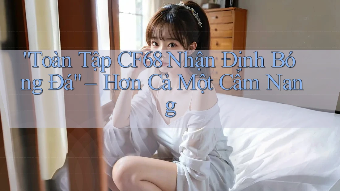 “Toàn Tập CF68 Nhận Định Bóng Đá” – Hơn Cả Một Cẩm Nang