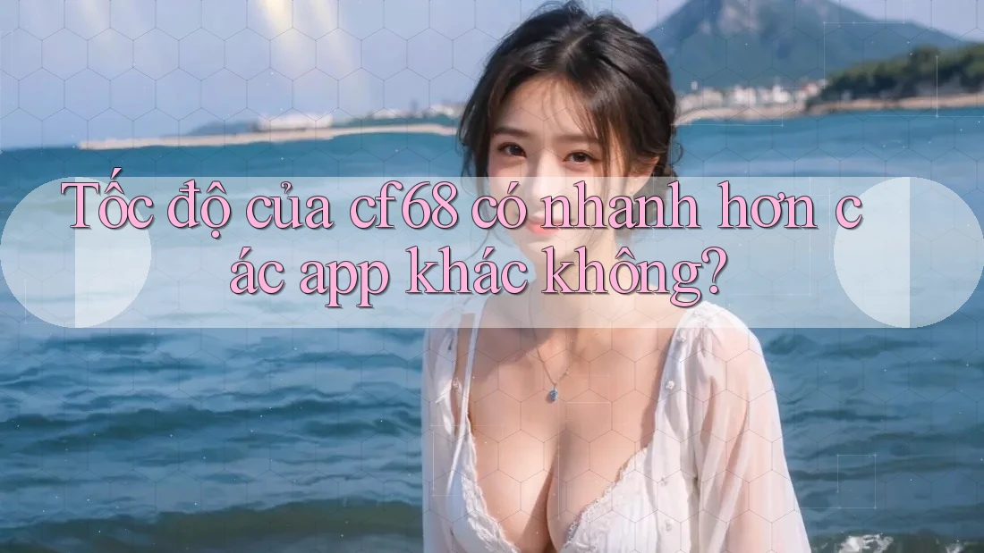 Tốc độ của cf68 có nhanh hơn các app khác không?
