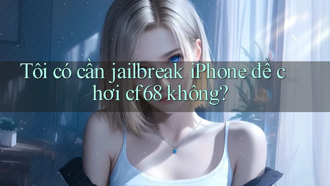 Tôi có cần jailbreak iPhone để chơi cf68 không?