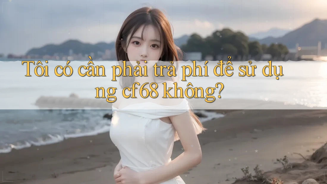 Tôi có cần phải trả phí để sử dụng cf68 không? Tôi có cần phải trả phí để sử dụng cf68 không?